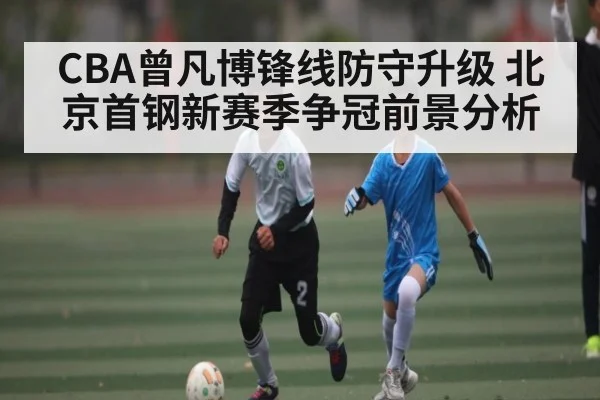 CBA曾凡博锋线防守升级 北京首钢新赛季争冠前景分析