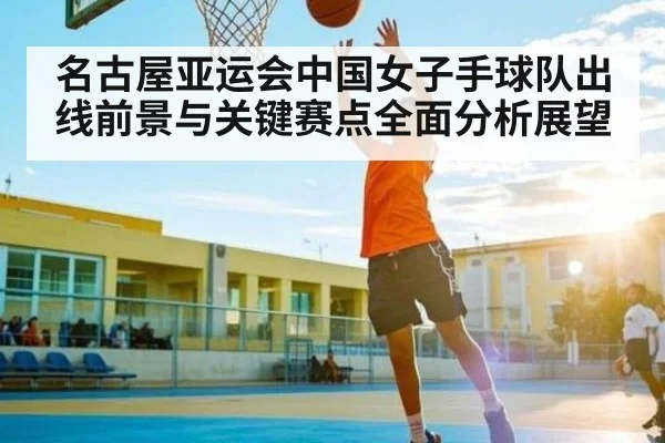 名古屋亚运会中国女子手球队出线前景与关键赛点全面分析展望