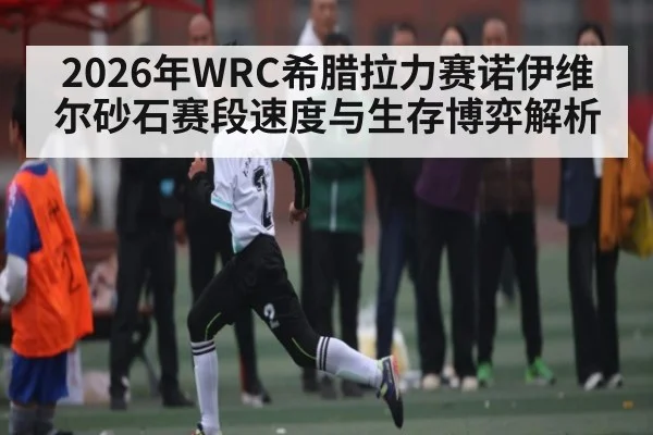 2026年WRC希腊拉力赛诺伊维尔砂石赛段速度与生存博弈解析