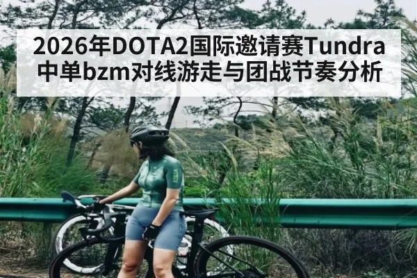 2026年DOTA2国际邀请赛Tundra中单bzm对线游走与团战节奏分析