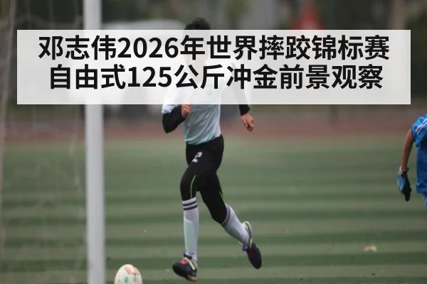 邓志伟2026年世界摔跤锦标赛自由式125公斤冲金前景观察