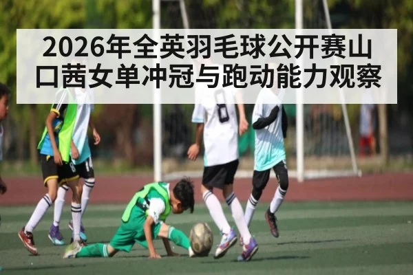 2026年全英羽毛球公开赛山口茜女单冲冠与跑动能力观察